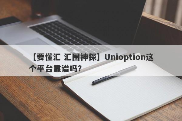 【要懂汇 汇圈神探】Unioption这个平台靠谱吗？
-第1张图片-要懂汇圈网