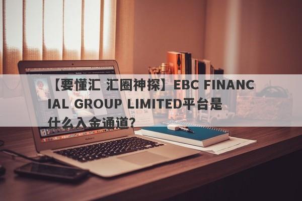 【要懂汇 汇圈神探】EBC FINANCIAL GROUP LIMITED平台是什么入金通道？
-第1张图片-要懂汇圈网