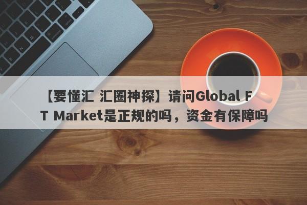 【要懂汇 汇圈神探】请问Global FT Market是正规的吗，资金有保障吗
-第1张图片-要懂汇圈网