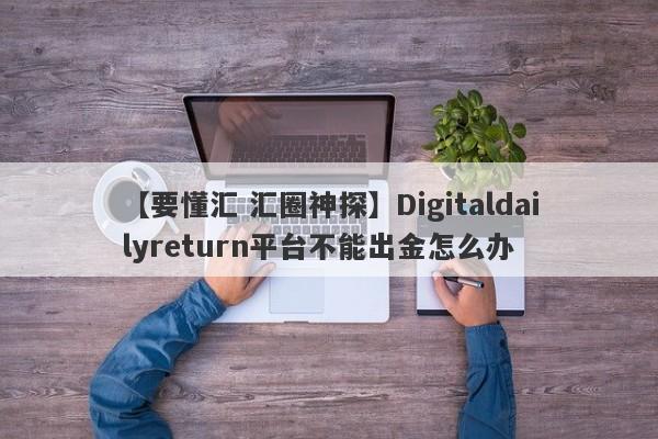 【要懂汇 汇圈神探】Digitaldailyreturn平台不能出金怎么办
-第1张图片-要懂汇圈网