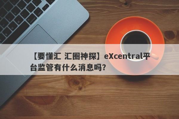 【要懂汇 汇圈神探】eXcentral平台监管有什么消息吗？
-第1张图片-要懂汇圈网