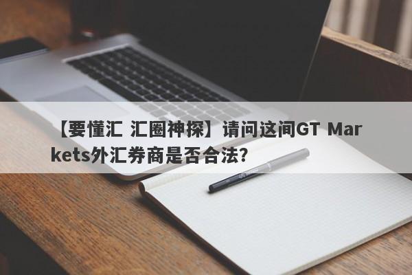 【要懂汇 汇圈神探】请问这间GT Markets外汇券商是否合法？
-第1张图片-要懂汇圈网