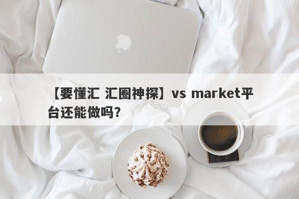 【要懂汇 汇圈神探】vs market平台还能做吗？
-第1张图片-要懂汇圈网