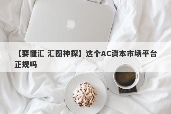 【要懂汇 汇圈神探】这个AC资本市场平台正规吗
-第1张图片-要懂汇圈网