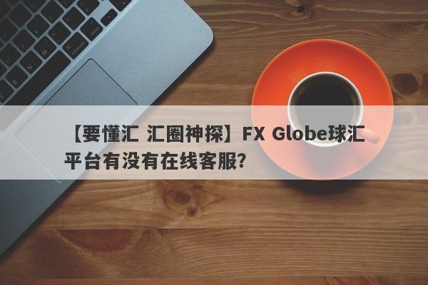 【要懂汇 汇圈神探】FX Globe球汇平台有没有在线客服？
-第1张图片-要懂汇圈网