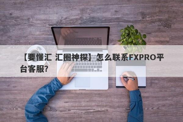 【要懂汇 汇圈神探】怎么联系FXPRO平台客服？
-第1张图片-要懂汇圈网