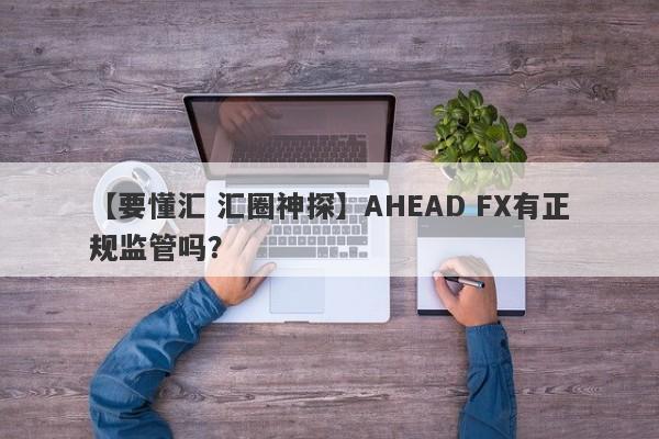 【要懂汇 汇圈神探】AHEAD FX有正规监管吗？
-第1张图片-要懂汇圈网