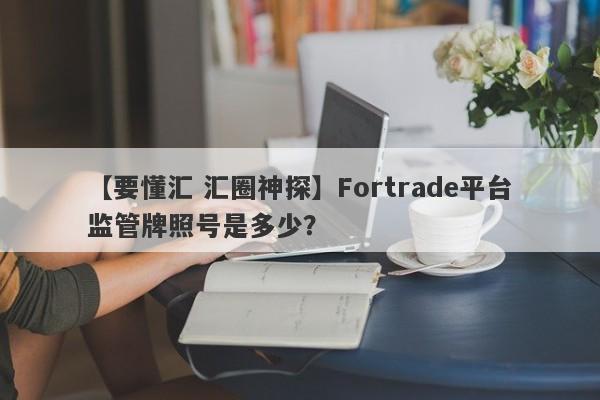 【要懂汇 汇圈神探】Fortrade平台监管牌照号是多少？
-第1张图片-要懂汇圈网