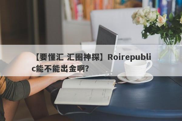 【要懂汇 汇圈神探】Roirepublic能不能出金啊？
-第1张图片-要懂汇圈网