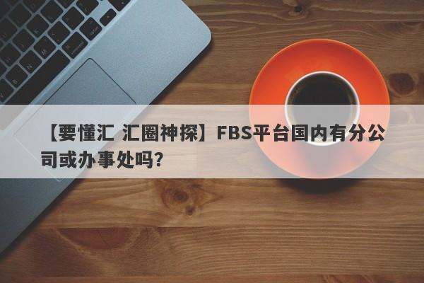 【要懂汇 汇圈神探】FBS平台国内有分公司或办事处吗？
-第1张图片-要懂汇圈网