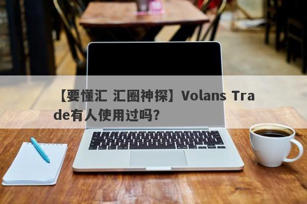 【要懂汇 汇圈神探】Volans Trade有人使用过吗？
-第1张图片-要懂汇圈网