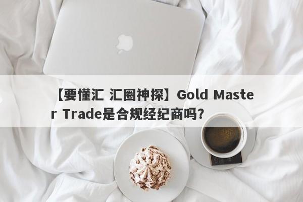 【要懂汇 汇圈神探】Gold Master Trade是合规经纪商吗？
-第1张图片-要懂汇圈网