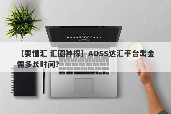 【要懂汇 汇圈神探】ADSS达汇平台出金需多长时间？
-第1张图片-要懂汇圈网