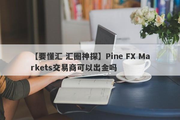 【要懂汇 汇圈神探】Pine FX Markets交易商可以出金吗
-第1张图片-要懂汇圈网