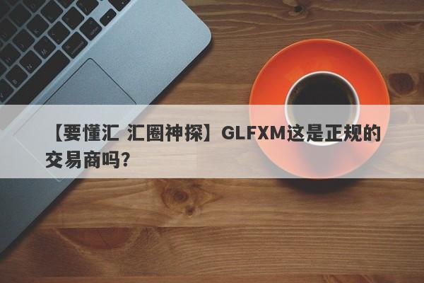 【要懂汇 汇圈神探】GLFXM这是正规的交易商吗？
-第1张图片-要懂汇圈网