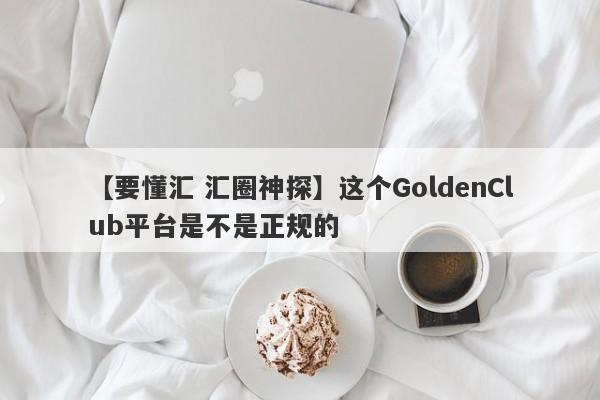 【要懂汇 汇圈神探】这个GoldenClub平台是不是正规的
-第1张图片-要懂汇圈网