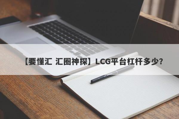 【要懂汇 汇圈神探】LCG平台杠杆多少？
-第1张图片-要懂汇圈网