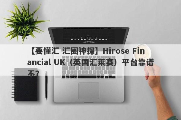 【要懂汇 汇圈神探】Hirose Financial UK（英国汇莱赛）平台靠谱不？
-第1张图片-要懂汇圈网