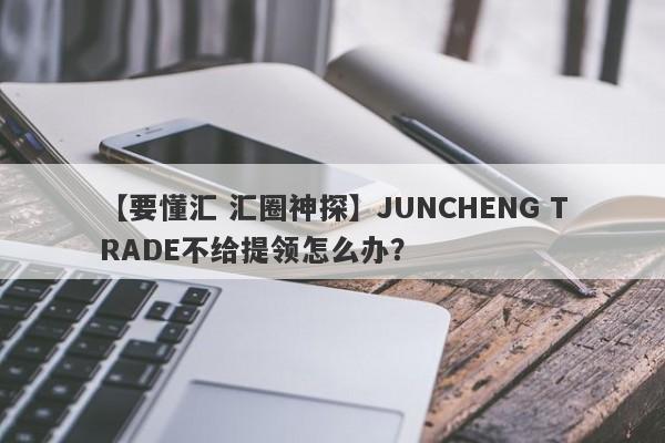 【要懂汇 汇圈神探】JUNCHENG TRADE不给提领怎么办？
-第1张图片-要懂汇圈网