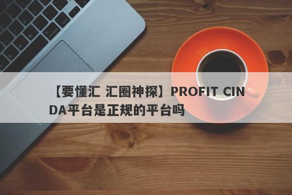 【要懂汇 汇圈神探】PROFIT CINDA平台是正规的平台吗
-第1张图片-要懂汇圈网