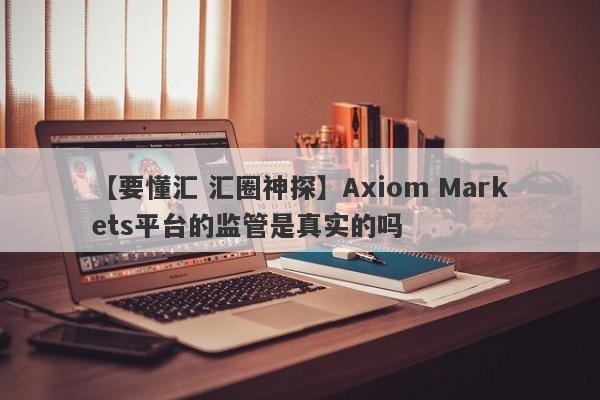 【要懂汇 汇圈神探】Axiom Markets平台的监管是真实的吗
-第1张图片-要懂汇圈网