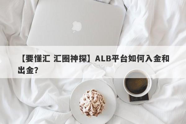 【要懂汇 汇圈神探】ALB平台如何入金和出金？
-第1张图片-要懂汇圈网