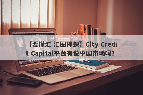 【要懂汇 汇圈神探】City Credit Capital平台有做中国市场吗？
-第1张图片-要懂汇圈网