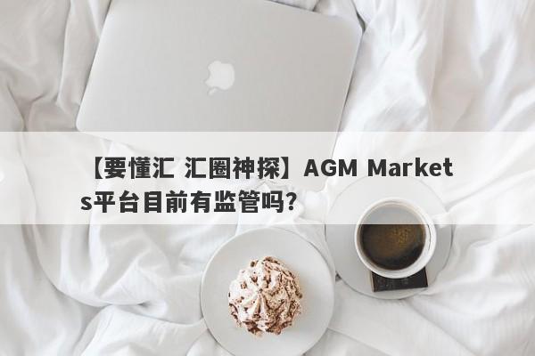 【要懂汇 汇圈神探】AGM Markets平台目前有监管吗？
-第1张图片-要懂汇圈网