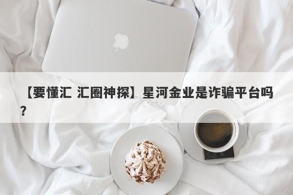 【要懂汇 汇圈神探】星河金业是诈骗平台吗？
-第1张图片-要懂汇圈网