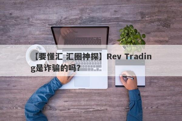 【要懂汇 汇圈神探】Rev Trading是诈骗的吗？
-第1张图片-要懂汇圈网