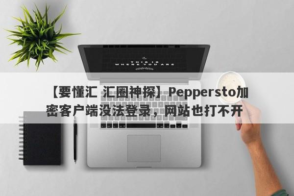 【要懂汇 汇圈神探】Peppersto加密客户端没法登录，网站也打不开
-第1张图片-要懂汇圈网