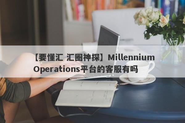 【要懂汇 汇圈神探】Millennium Operations平台的客服有吗
-第1张图片-要懂汇圈网