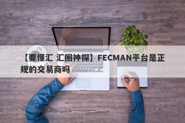 【要懂汇 汇圈神探】FECMAN平台是正规的交易商吗
-第1张图片-要懂汇圈网