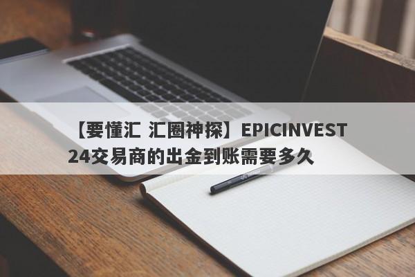 【要懂汇 汇圈神探】EPICINVEST24交易商的出金到账需要多久
-第1张图片-要懂汇圈网