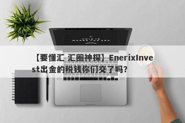 【要懂汇 汇圈神探】EnerixInvest出金的税钱你们交了吗？
-第1张图片-要懂汇圈网