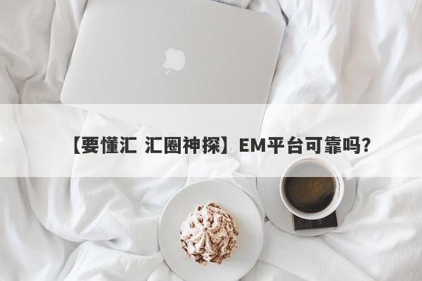 【要懂汇 汇圈神探】EM平台可靠吗？
-第1张图片-要懂汇圈网