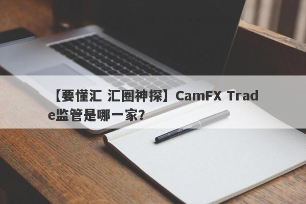 【要懂汇 汇圈神探】CamFX Trade监管是哪一家？
-第1张图片-要懂汇圈网