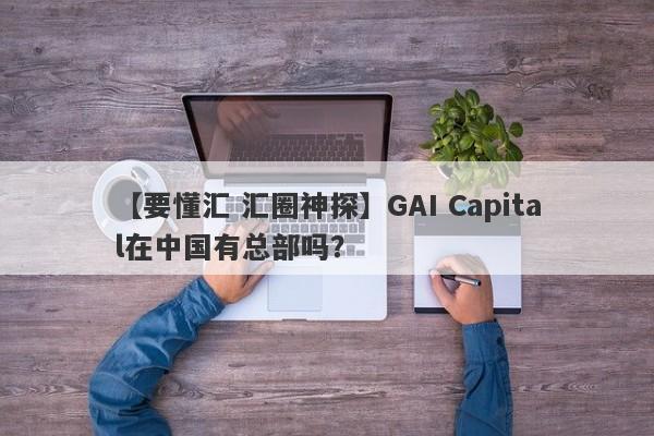 【要懂汇 汇圈神探】GAI Capital在中国有总部吗？
-第1张图片-要懂汇圈网