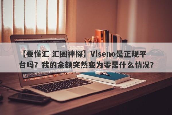 【要懂汇 汇圈神探】Viseno是正规平台吗？我的余额突然变为零是什么情况？
-第1张图片-要懂汇圈网