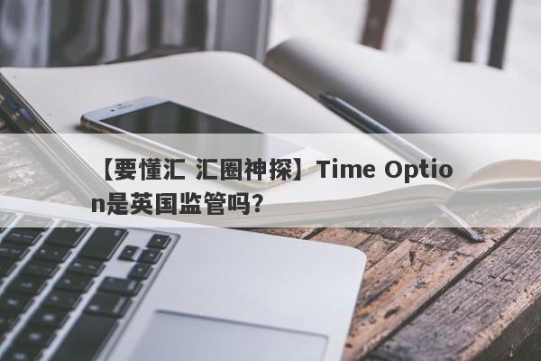 【要懂汇 汇圈神探】Time Option是英国监管吗？
-第1张图片-要懂汇圈网