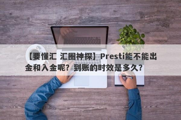 【要懂汇 汇圈神探】Presti能不能出金和入金呢？到账的时效是多久？
-第1张图片-要懂汇圈网