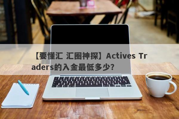 【要懂汇 汇圈神探】Actives Traders的入金最低多少？
-第1张图片-要懂汇圈网