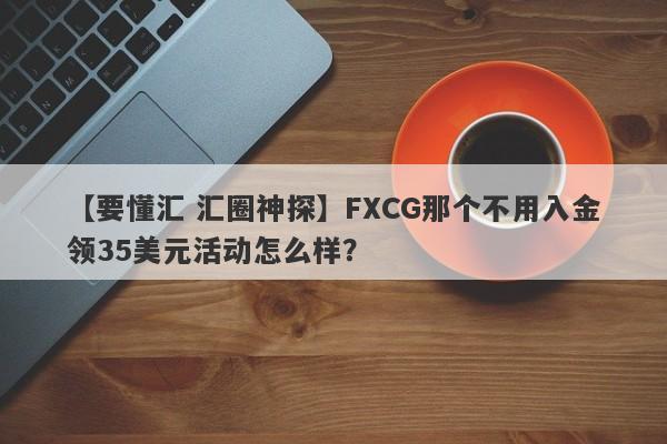 【要懂汇 汇圈神探】FXCG那个不用入金领35美元活动怎么样？
-第1张图片-要懂汇圈网