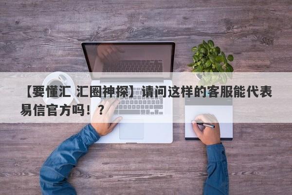 【要懂汇 汇圈神探】请问这样的客服能代表易信官方吗！？
-第1张图片-要懂汇圈网