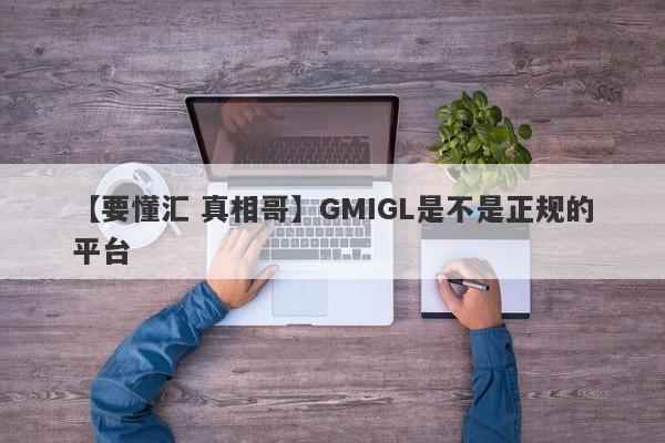 【要懂汇 真相哥】GMIGL是不是正规的平台
-第1张图片-要懂汇圈网