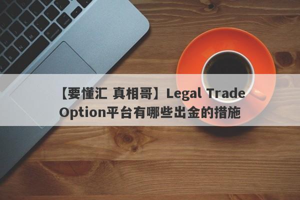 【要懂汇 真相哥】Legal Trade Option平台有哪些出金的措施
-第1张图片-要懂汇圈网