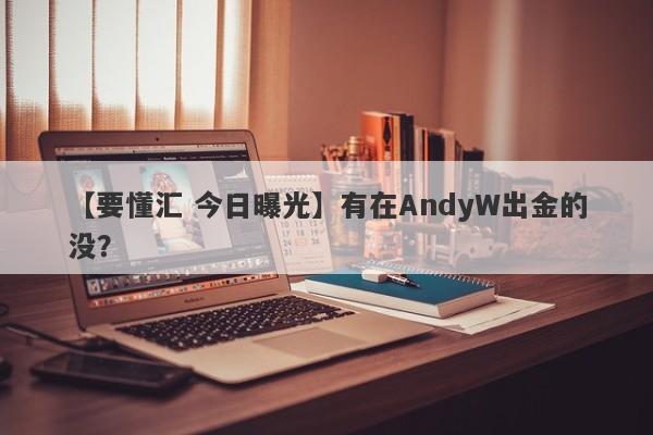 【要懂汇 今日曝光】有在AndyW出金的没？
-第1张图片-要懂汇圈网