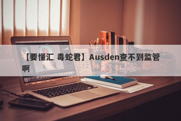 【要懂汇 毒蛇君】Ausden查不到监管啊
-第1张图片-要懂汇圈网