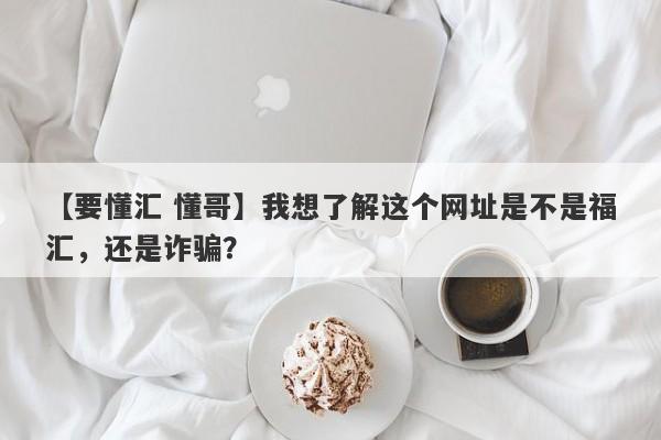 【要懂汇 懂哥】我想了解这个网址是不是福汇，还是诈骗？
-第1张图片-要懂汇圈网