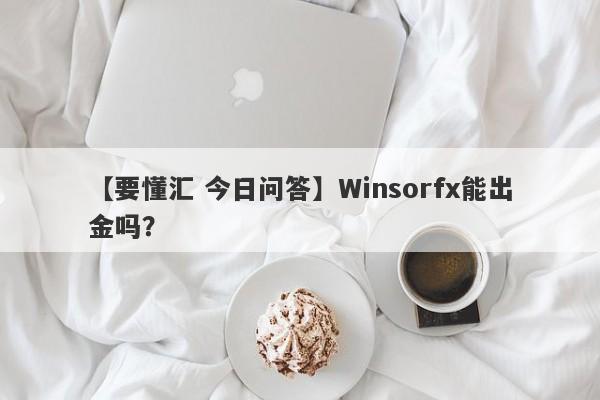 【要懂汇 今日问答】Winsorfx能出金吗？
-第1张图片-要懂汇圈网